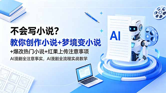 (18801期)不会写小说?教你创作小说+梦境变小说+爆改热门小说+红果上传注意事项,AI漫剧全流程实战教学-齐力副业