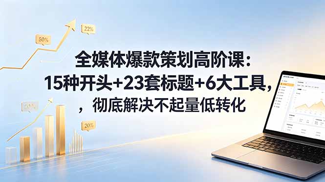（18754期）全媒体爆款策划高阶课：15种开头+23套标题+6大工具，彻底解决不起量低转化-齐力副业