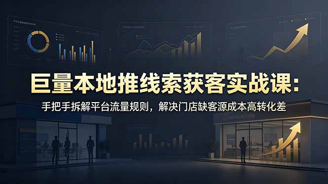 （19061期）巨量本地推线索获客实战课：手把手拆解平台流量规则，解决门店缺客源成本高转化差-齐力副业