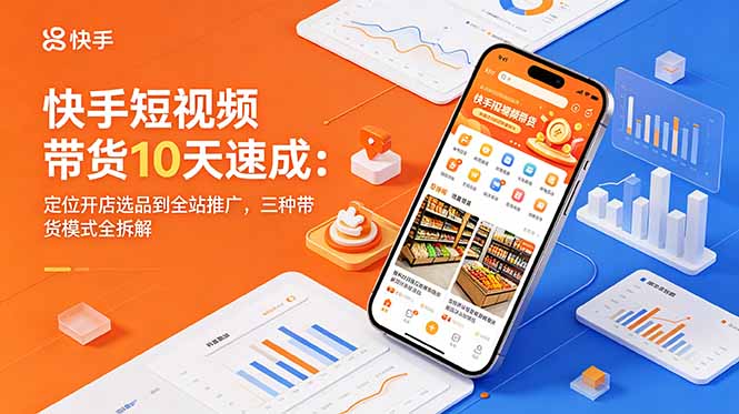 （18706期）快手短视频带货10天速成：定位开店选品到全站推广，三种带货模式全拆解-齐力副业