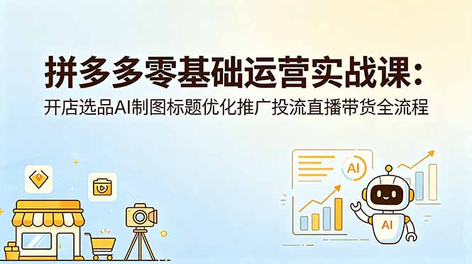 （18732期）拼多多零基础运营实战课：开店选品AI制图标题优化推广投流直播带货全流程-齐力副业
