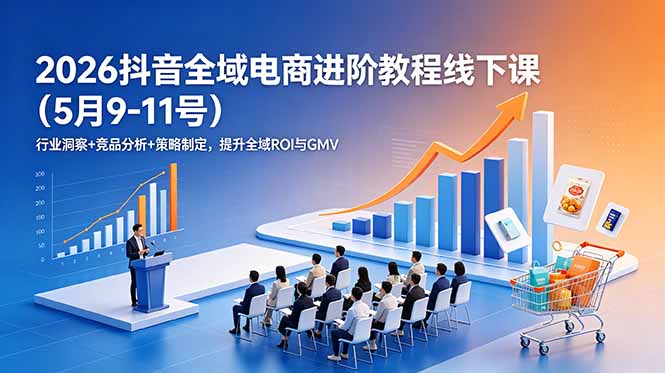 (18893期)2026抖音全域电商进阶教程线下课(5月9-11号)行业洞察+竞品分析+策略制定,提升全域ROI与GMV-齐力副业