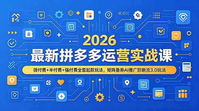 （19101期）2026最新拼多多运营实战课，微付费+半付费+强付费全套起款玩法，矩阵叠券AI推广防断流3.0玩法-齐力副业