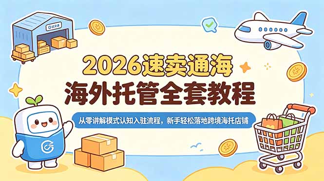 (18960期)2026速卖通海外托管全套教程,从零讲解模式认知入驻流程,新手轻松落地跨境海托店铺-齐力副业