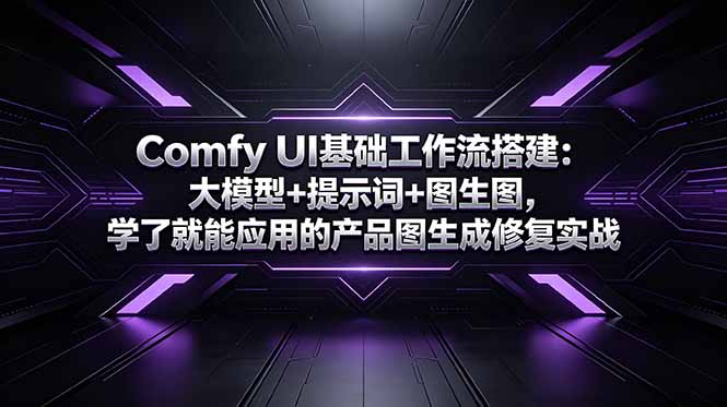 （18722期）Comfy UI基础工作流搭建：大模型+提示词+图生图，学了就能应用的产品图生成修复实战-齐力副业
