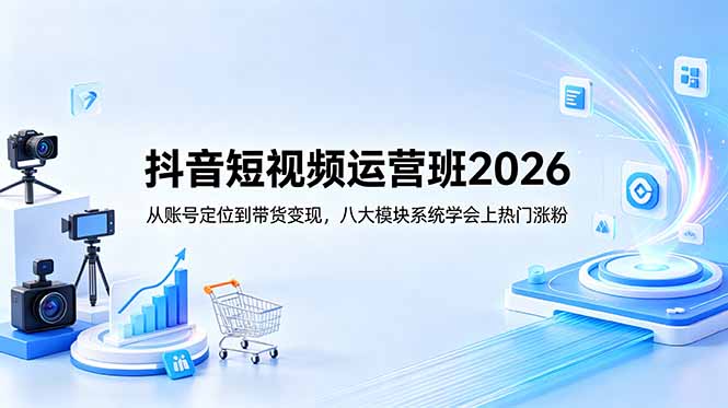 (18686期)抖音短视频运营班2026:从账号定位到带货变现,八大模块系统学会上热门涨粉-齐力副业