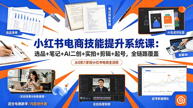 (18947期)小红书电商技能提升系统课:选品+笔记+AI二创+实拍+剪辑+起号,全链路覆盖-齐力副业