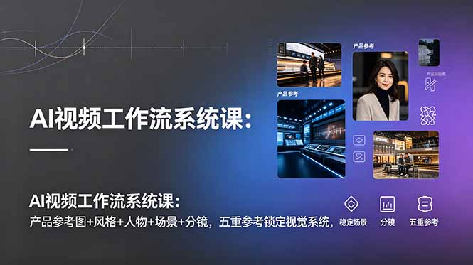 (19016期)AI视频工作流系统课:产品参考图+风格+人物+场景+分镜,五重参考锁定视觉系统,稳定产出高质量视频-齐力副业