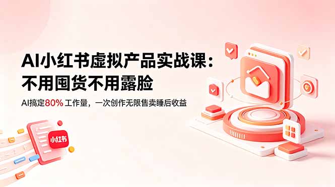 （18818期）AI小红书虚拟产品实战课-更新：不用囤货不用露脸，AI搞定80%工作量，一次创作无限售卖睡后收益-齐力副业