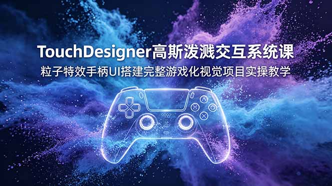 (19029期)TouchDesigner高斯泼溅交互系统课,粒子特效手柄UI搭建完整游戏化视觉项目实操教学-齐力副业