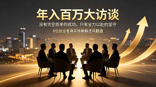 （18723期）年入百万大访谈：没有凭空而来的成功，只有全力以赴的坚守，8位创业者真实拆解逆风翻盘路-齐力副业