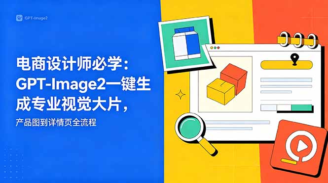 （18693期）电商设计师必学-更新：GPT-Image2一键生成专业视觉大片，产品图到详情页全流程-齐力副业