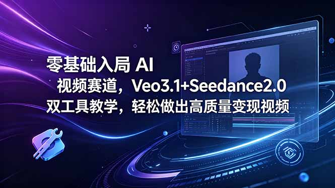(18771期)零基础入局 AI 视频赛道,Veo3.1+Seedance2.0 双工具教学,轻松做出高质量变现视频-齐力副业