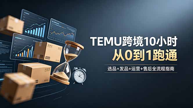 (18964期)想做TEMU跨境但不知从何下手?选品+发品+运营+售后,10小时从0到1跑通-齐力副业