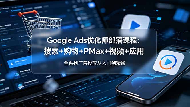 （19044期）Google Ads优化师部落课程-更新2026：搜索+购物+PMax+视频+应用，全系列广告投放从入门到精通-齐力副业