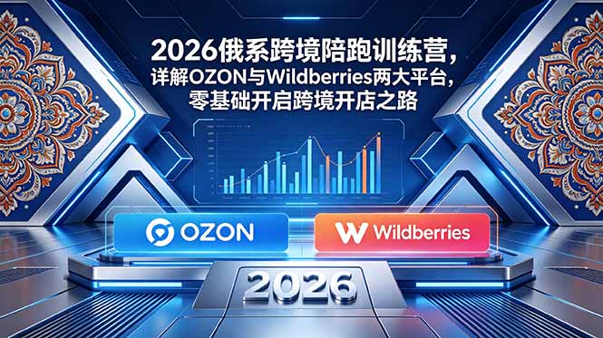 (18846期)2026俄系跨境陪跑训练营,详解OZON与Wildberries两大平台,零基础开启跨境开店之路-齐力副业