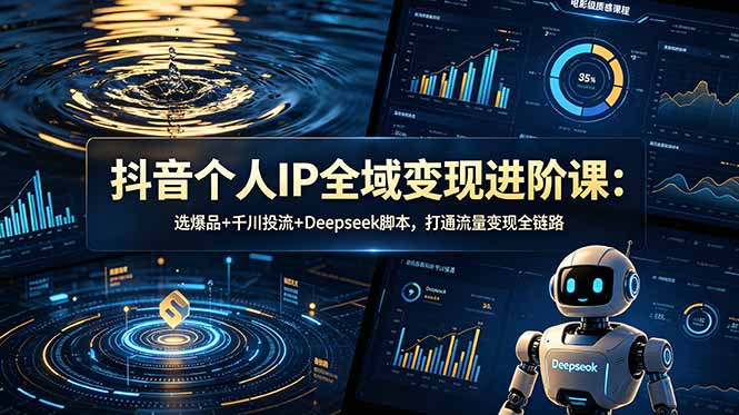 （18966期）抖音个人IP全域变现进阶课-更新26年6月：选爆品+千川投流+Deepseek脚本，打通流量变现全链路-齐力副业
