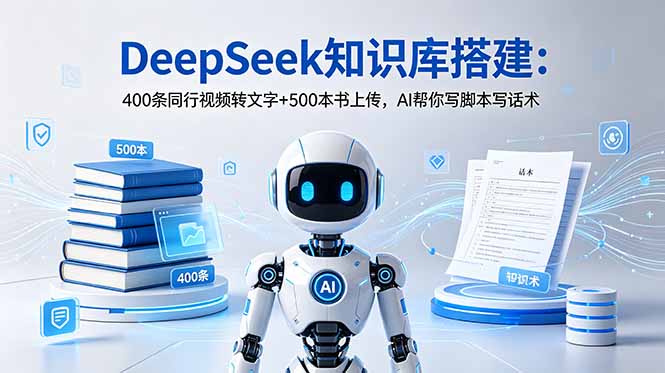 （18903期）DeepSeek知识库搭建：400条同行视频转文字+500本书上传，AI帮你写脚本写话术-齐力副业