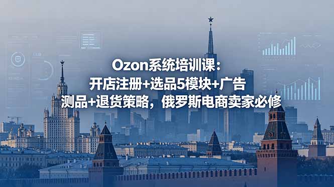 (18776期)Ozon系统培训课:开店注册+选品5模块+广告测品+退货策略,俄罗斯电商卖家必修-齐力副业