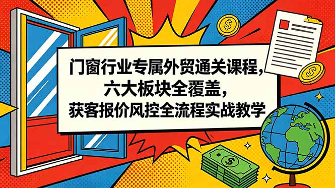 (18777期)门窗行业专属外贸通关课程,六大板块全覆盖,获客报价风控全流程实战教学-齐力副业