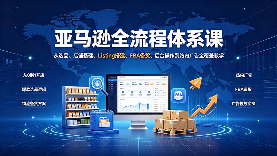 (19409期)亚马逊全流程体系课:从选品、店铺基础、Listing搭建、FBA备货、后台操作到站内广告全覆盖教学-齐力副业