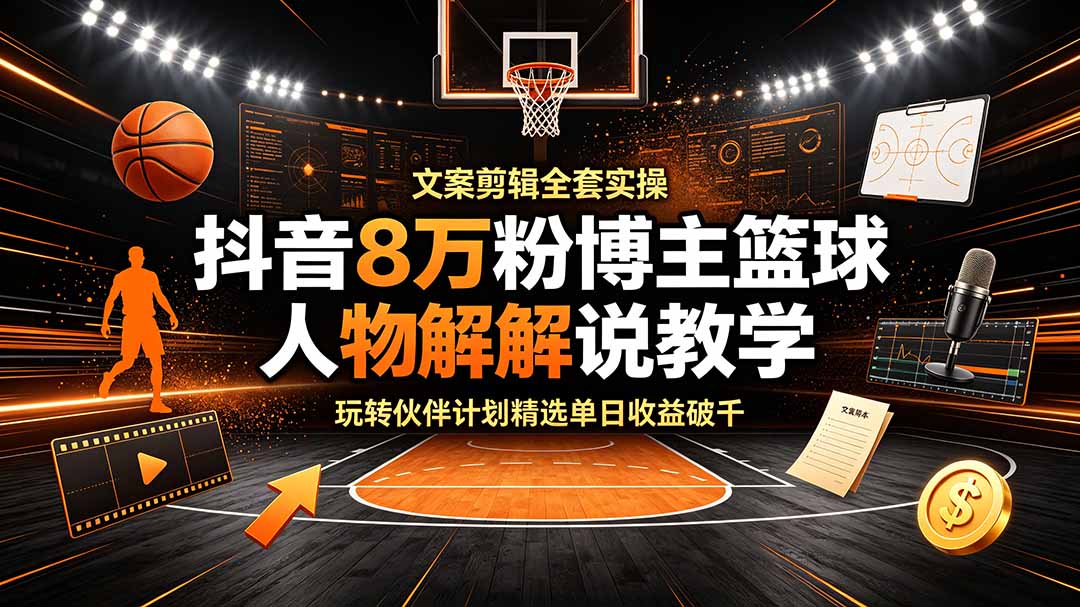 (19135期)抖音8万粉博主篮球人物解说教学,文案剪辑全套实操,玩转伙伴计划精选单日收益破千-齐力副业