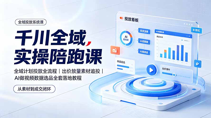 (19392期)千川全域实操陪跑课:全域计划投放全流程|出价放量素材追投|AI做视频数据选品全套落地教程-齐力副业