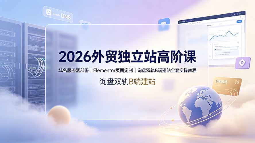 (19276期)2026外贸独立站高阶课·域名服务器部署|Elementor页面定制|询盘双轨B端建站全套实操教程-齐力副业