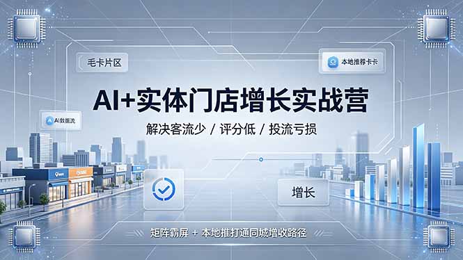 （19155期）AI+实体门店增长实战营，解决客流少/评分低/投流亏损；矩阵霸屏+本地推打通同城增收路径-齐力副业