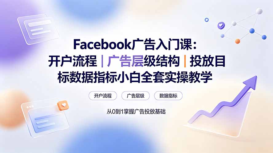(19464期) Facebook广告入门课:开户流程|广告层级结构|投放目标数据指标小白全套实操教学-齐力副业
