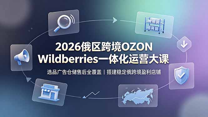(19162期)2026俄区跨境OZON Wildberries一体化运营大课,选品广告仓储售后全覆盖,搭建稳定俄跨境盈利店铺-齐力副业