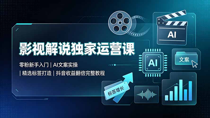 （19310期）影视解说独家运营课▪零粉新手入门｜AI文案实操｜精选标签打造｜抖音收益翻倍完整教程-齐力副业