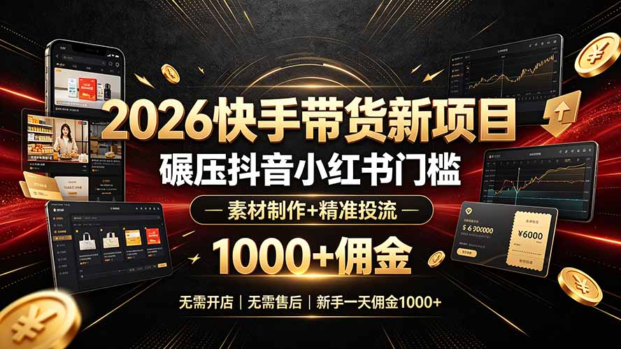 (19175期)2026快手带货新项目|碾压抖音小红书门槛,素材制作+精准投流,无需开店,无需售后,新手一天佣金1000+-齐力副业