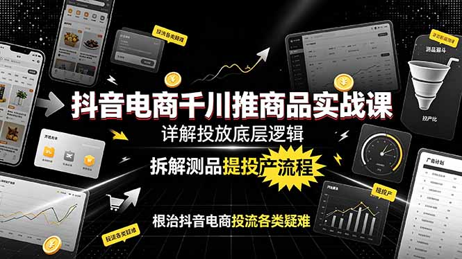 (19177期)抖音电商千川推商品实战课:详解投放底层逻辑,拆解测品提投产流程,根治抖音电商投流各类疑难-齐力副业