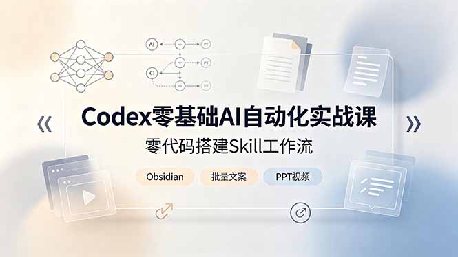 （19204期）Codex零基础AI自动化实战课，零代码搭建Skill工作流，搭配Obsidian批量制作文案PPT视频-齐力副业