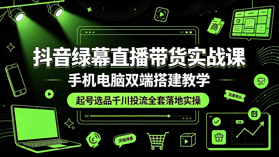 （19205期）抖音绿幕直播带货实战课，手机电脑双端搭建教学，起号选品千川投流全套落地实操-齐力副业