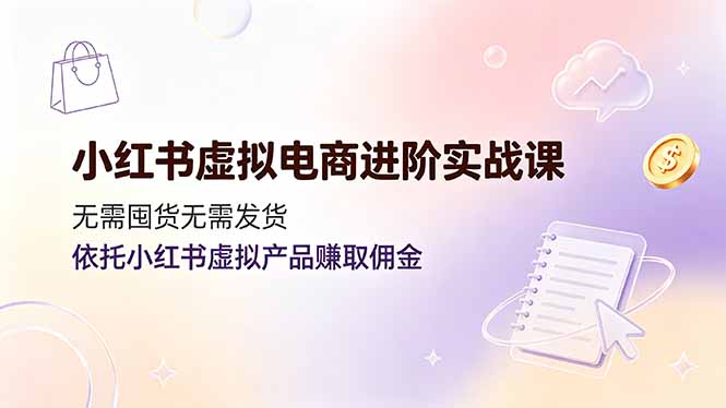 （19151期）小红书虚拟电商进阶实战课，无需囤货无需发货，依托小红书虚拟产品赚取佣金-齐力副业